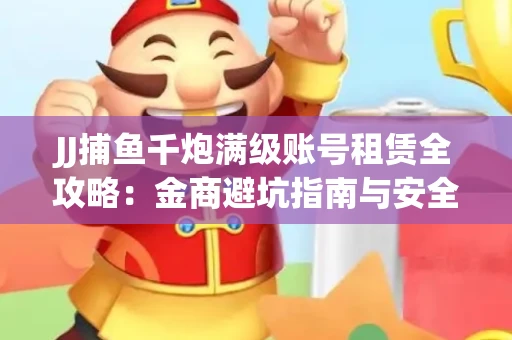JJ捕鱼千炮满级账号租赁全攻略：金商避坑指南与安全租号技巧