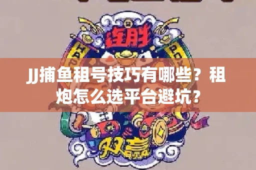JJ捕鱼租号技巧有哪些？租炮怎么选平台避坑？