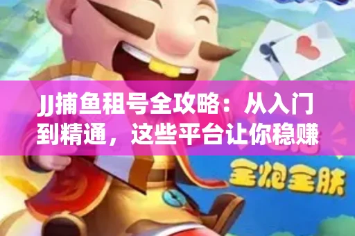 JJ捕鱼租号全攻略：从入门到精通，这些平台让你稳赚不亏