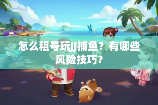 怎么租号玩JJ捕鱼？有哪些风险技巧？